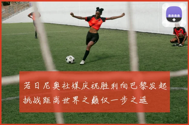 若日尼奥社媒庆祝胜利向巴黎发起挑战距离世界之巅仅一步之遥