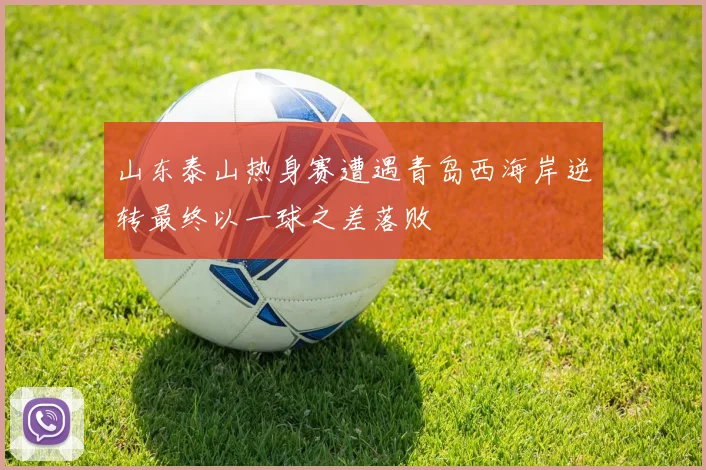 山东泰山热身赛遭遇青岛西海岸逆转最终以一球之差落败