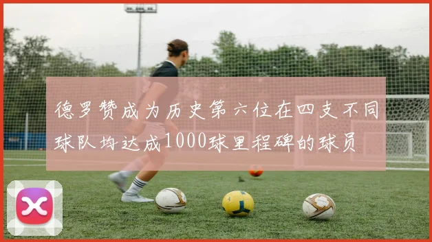 德罗赞成为历史第六位在四支不同球队均达成1000球里程碑的球员