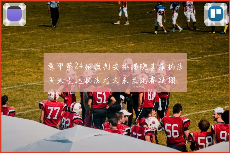 意甲第24轮裁判安排揭晓基菲执法国米圭达执法尤文米兰比赛延期
