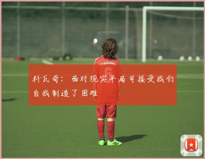 科瓦奇：面对现实平局可接受我们自我制造了困难