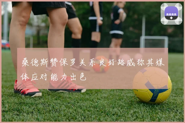 桑德斯赞保罗关系良好路威称其媒体应对能力出色
