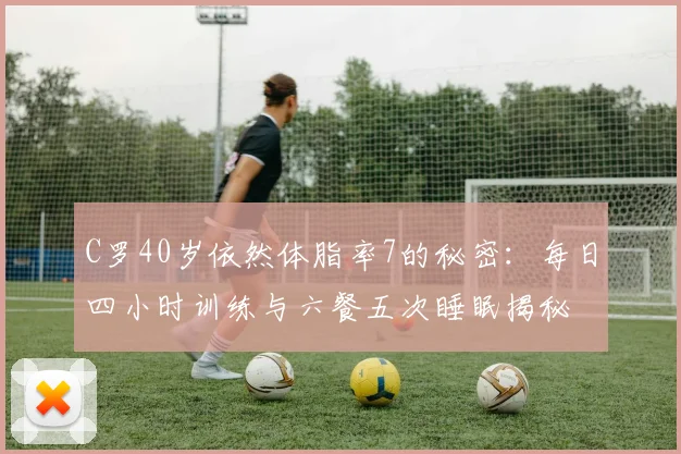 C罗40岁依然体脂率7的秘密：每日四小时训练与六餐五次睡眠揭秘