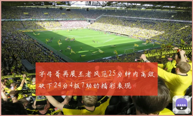 字母哥再展王者风范25分钟内高效砍下24分4板7助的精彩表现