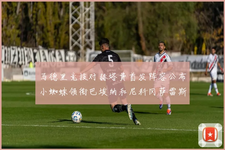 马德里竞技对赫塔费首发阵容公布小蜘蛛领衔巴埃纳和尼科冈萨雷斯出战