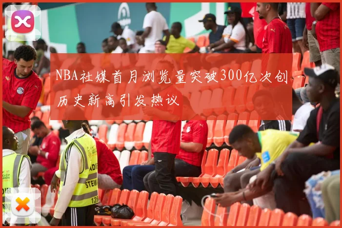 NBA社媒首月浏览量突破300亿次创历史新高引发热议
