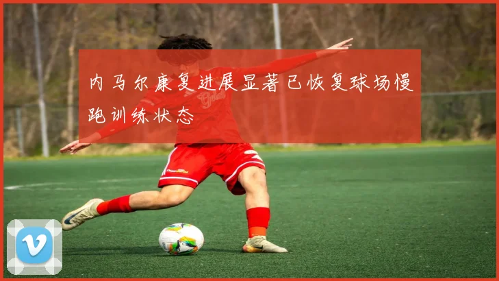 内马尔康复进展显著已恢复球场慢跑训练状态