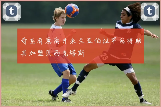 奇克有意离开米兰亚伯拉罕或将助其加盟贝西克塔斯