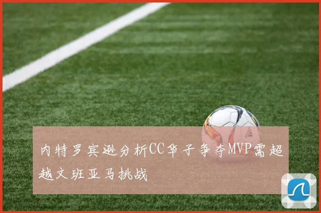 内特罗宾逊分析CC华子争夺MVP需超越文班亚马挑战