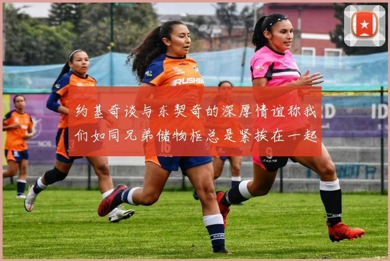 约基奇谈与东契奇的深厚情谊称我们如同兄弟储物柜总是紧挨在一起