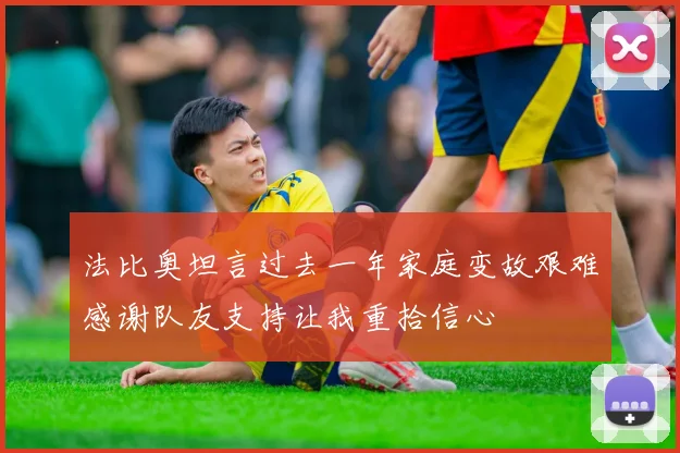 法比奥坦言过去一年家庭变故艰难感谢队友支持让我重拾信心