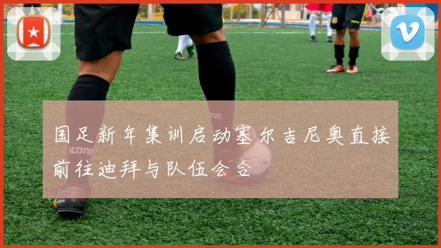 国足新年集训启动塞尔吉尼奥直接前往迪拜与队伍会合