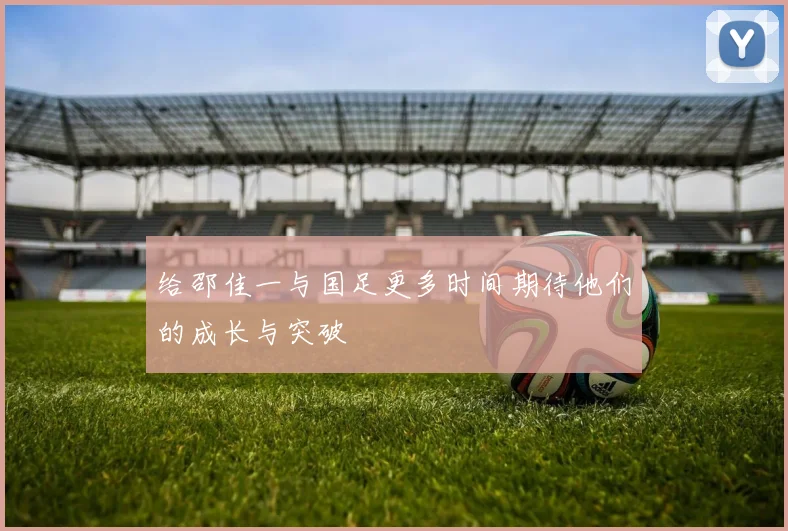 给邵佳一与国足更多时间期待他们的成长与突破