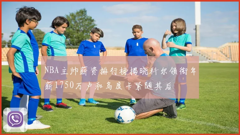 NBA主帅薪资排行榜揭晓科尔领衔年薪1750万卢和乌度卡紧随其后