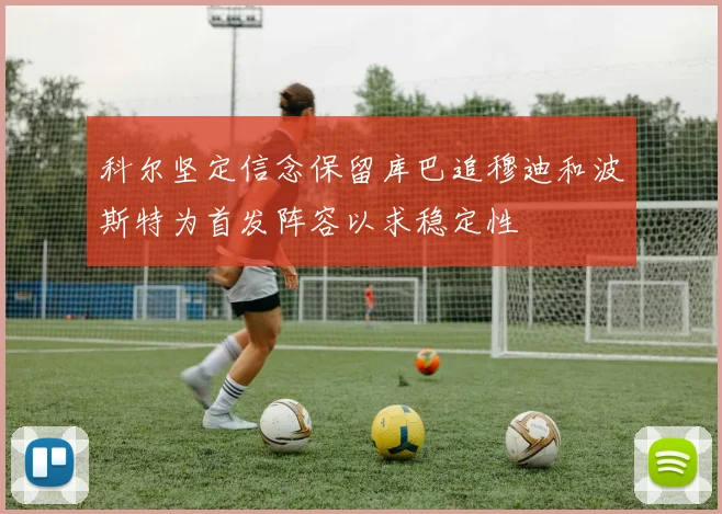 科尔坚定信念保留库巴追穆迪和波斯特为首发阵容以求稳定性