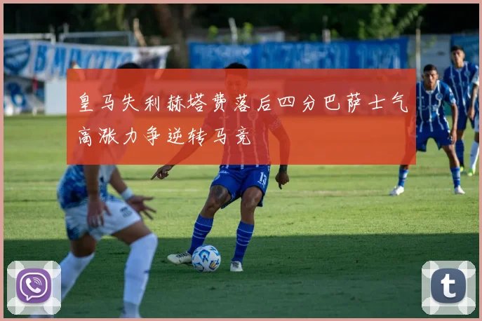 皇马失利赫塔费落后四分巴萨士气高涨力争逆转马竞
