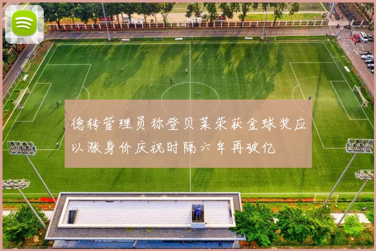 德转管理员称登贝莱荣获金球奖应以涨身价庆祝时隔六年再破亿