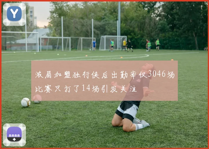 浓眉加盟独行侠后出勤率仅3046场比赛只打了14场引发关注