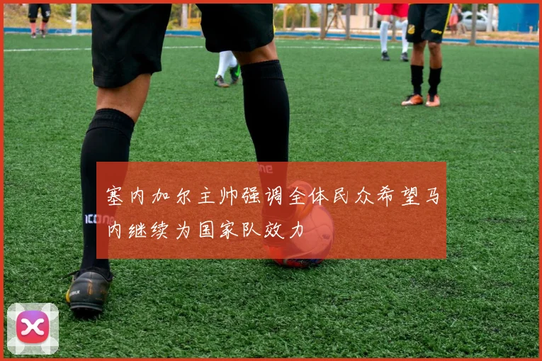 塞内加尔主帅强调全体民众希望马内继续为国家队效力