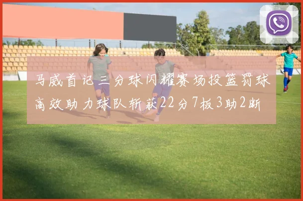 马威首记三分球闪耀赛场投篮罚球高效助力球队斩获22分7板3助2断