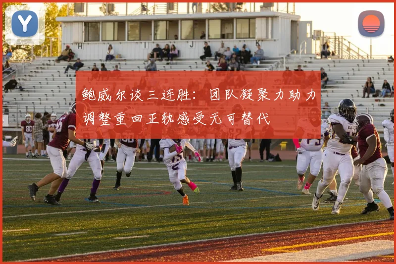 鲍威尔谈三连胜：团队凝聚力助力调整重回正轨感受无可替代
