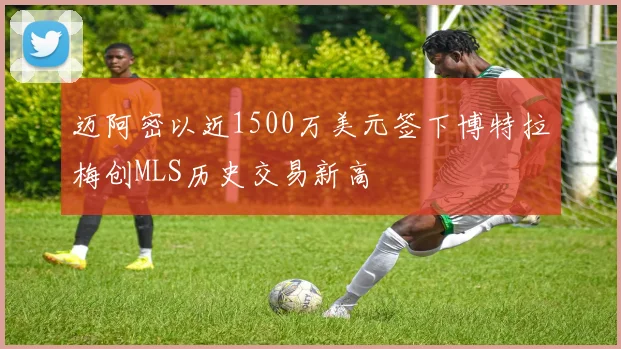 迈阿密以近1500万美元签下博特拉梅创MLS历史交易新高
