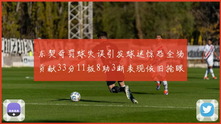 东契奇罚球失误引发球迷惊恐全场贡献33分11板8助3断表现依旧抢眼