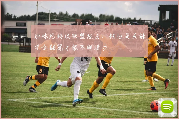 迪林厄姆谈联盟经历：韧性是关键学会翻篇才能不断进步