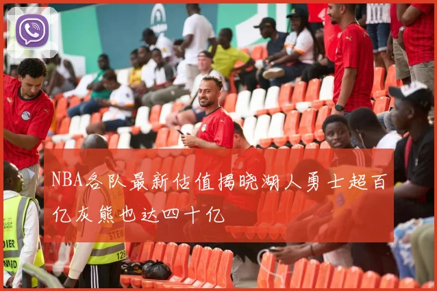 NBA各队最新估值揭晓湖人勇士超百亿灰熊也达四十亿