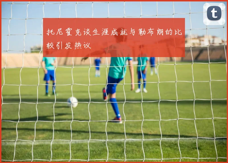 托尼霍克谈生涯成就与勒布朗的比较引发热议