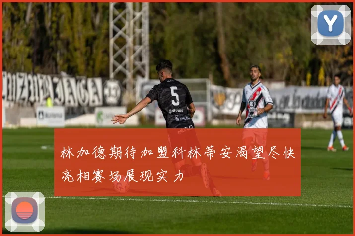 林加德期待加盟科林蒂安渴望尽快亮相赛场展现实力