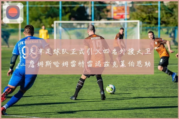 天津足球队正式引入四名外援大卫詹姆斯哈姆雷特雷诺兹克莱伯恩助力新赛季