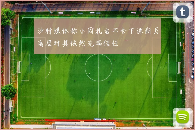 沙特媒体称小因扎吉不会下课新月高层对其依然充满信任