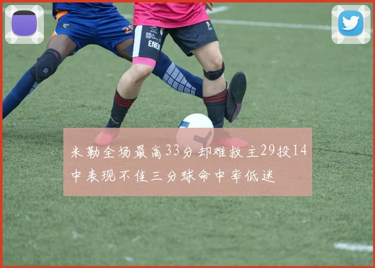 米勒全场最高33分却难救主29投14中表现不佳三分球命中率低迷