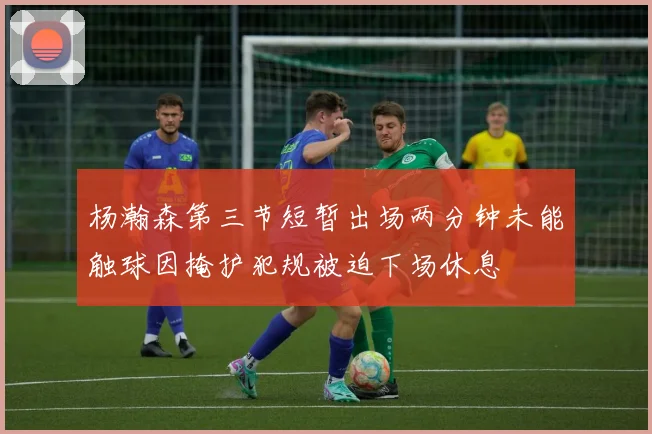 杨瀚森第三节短暂出场两分钟未能触球因掩护犯规被迫下场休息