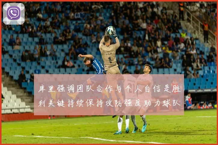 库里强调团队合作与个人自信是胜利关键持续保持攻防强度助力球队成功