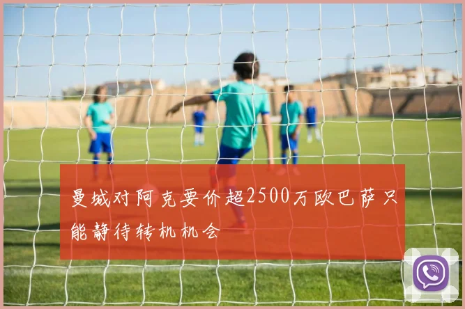 曼城对阿克要价超2500万欧巴萨只能静待转机机会
