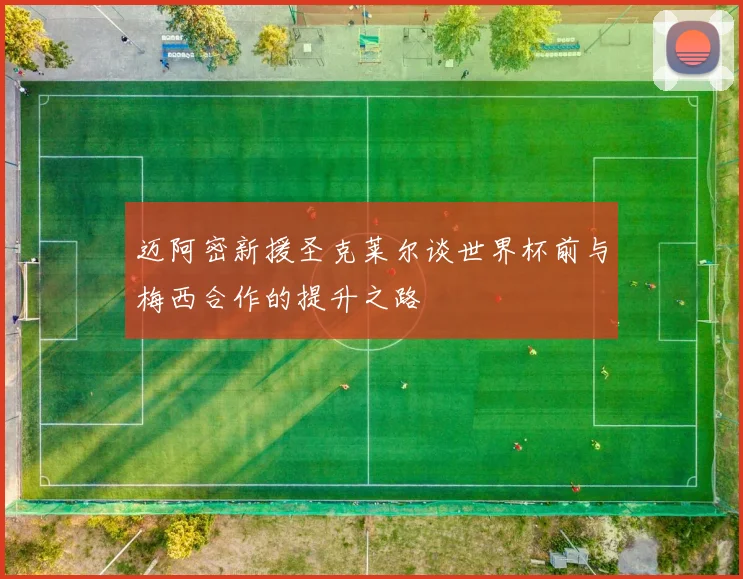 迈阿密新援圣克莱尔谈世界杯前与梅西合作的提升之路