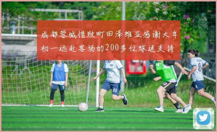 成都蓉城惜败町田泽维亚感谢大年初一远赴客场的200多位球迷支持