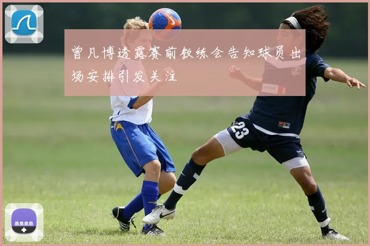 曾凡博透露赛前教练会告知球员出场安排引发关注