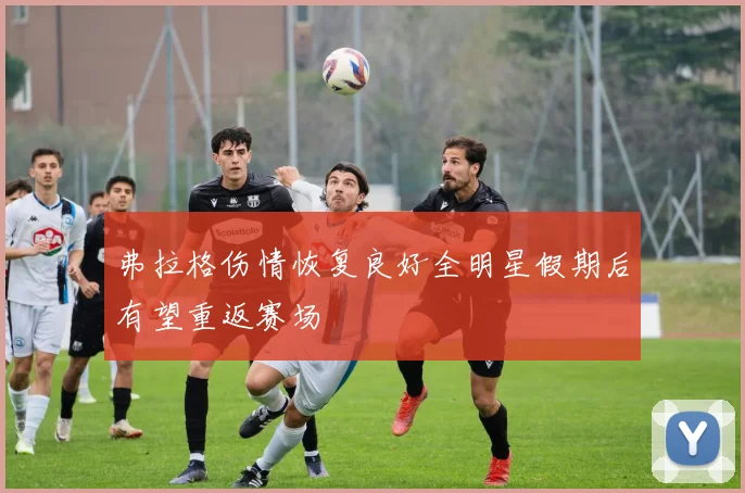 弗拉格伤情恢复良好全明星假期后有望重返赛场