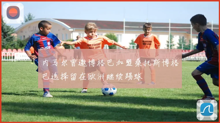 内马尔曾邀博格巴加盟桑托斯博格巴选择留在欧洲继续踢球