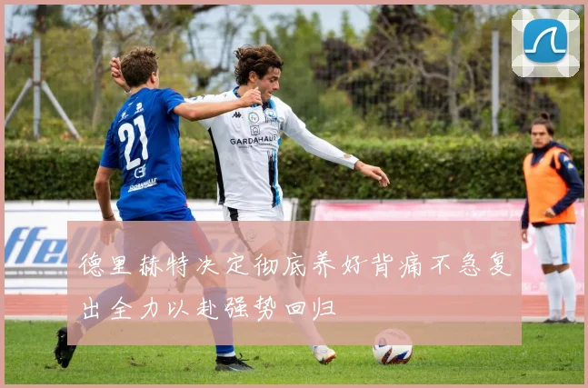 德里赫特决定彻底养好背痛不急复出全力以赴强势回归